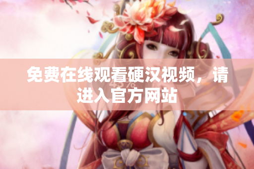 免费在线观看硬汉视频，请进入官方网站