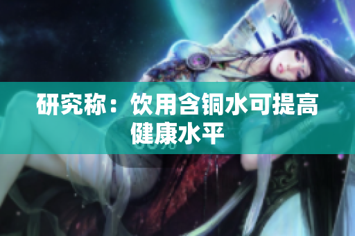 研究称：饮用含铜水可提高健康水平