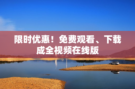 限时优惠！免费观看、下载成全视频在线版