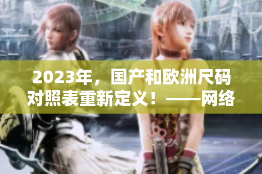 2023年，国产和欧洲尺码对照表重新定义！——网络编辑