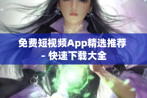 免费短视频App精选推荐 – 快速下载大全