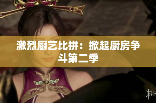 激烈厨艺比拼：掀起厨房争斗第二季