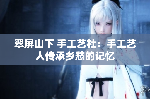 翠屏山下 手工艺社：手工艺人传承乡愁的记忆