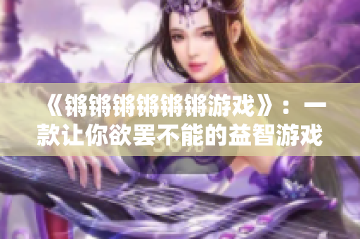 《锵锵锵锵锵锵游戏》：一款让你欲罢不能的益智游戏