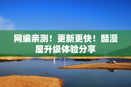 网编亲测！更新更快！酷漫屋升级体验分享