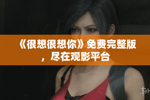 《很想很想你》免费完整版，尽在观影平台
