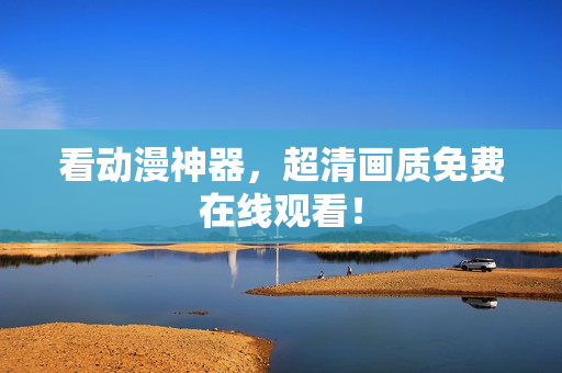 看动漫神器，超清画质免费在线观看！