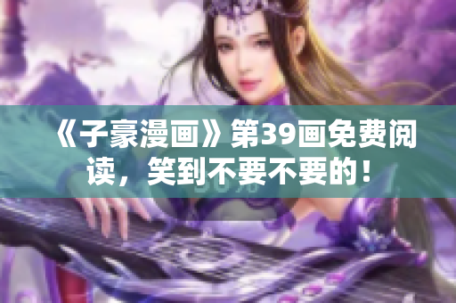《子豪漫画》第39画免费阅读，笑到不要不要的！