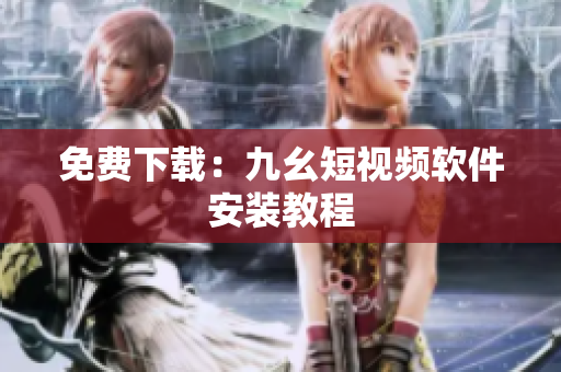 免费下载：九幺短视频软件安装教程