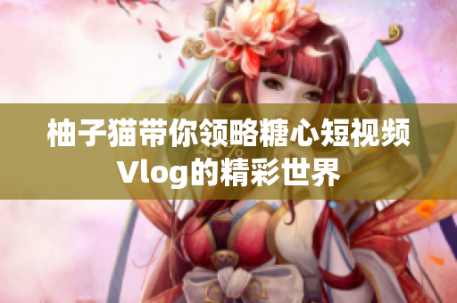 柚子猫带你领略糖心短视频Vlog的精彩世界