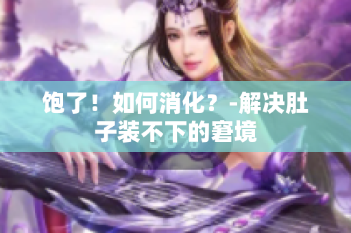 饱了！如何消化？-解决肚子装不下的窘境