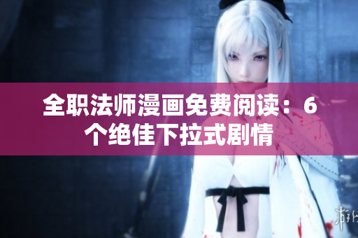 全职法师漫画免费阅读：6个绝佳下拉式剧情