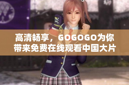 高清畅享，GOGOGO为你带来免费在线观看中国大片