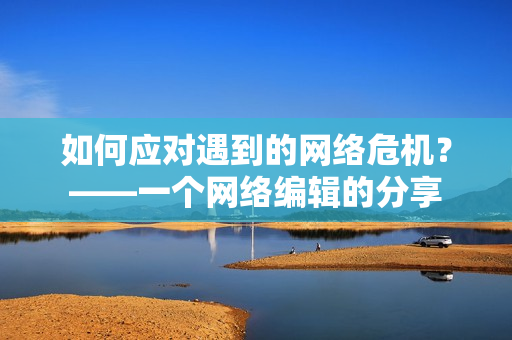 如何应对遇到的网络危机？——一个网络编辑的分享
