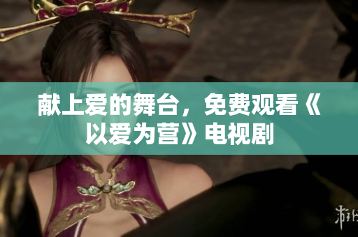献上爱的舞台，免费观看《以爱为营》电视剧