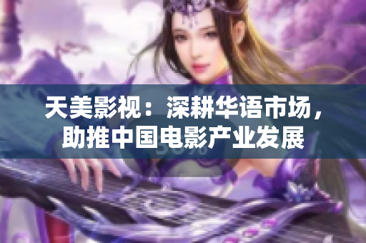 天美影视：深耕华语市场，助推中国电影产业发展