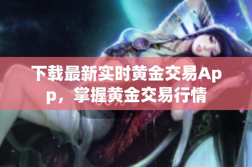 下载最新实时黄金交易App，掌握黄金交易行情