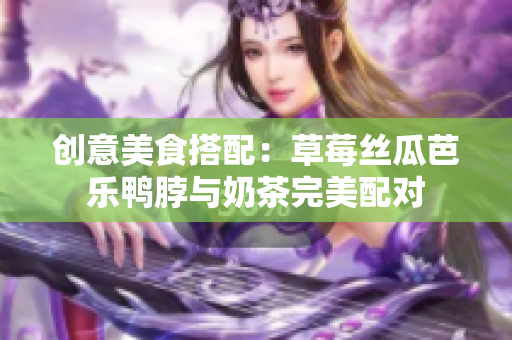 创意美食搭配：草莓丝瓜芭乐鸭脖与奶茶完美配对