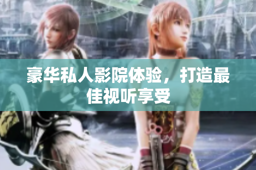 豪华私人影院体验，打造最佳视听享受
