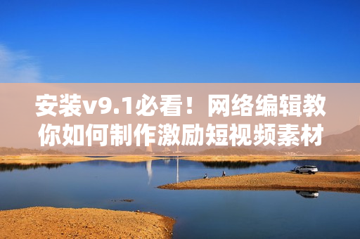 安装v9.1必看！网络编辑教你如何制作激励短视频素材