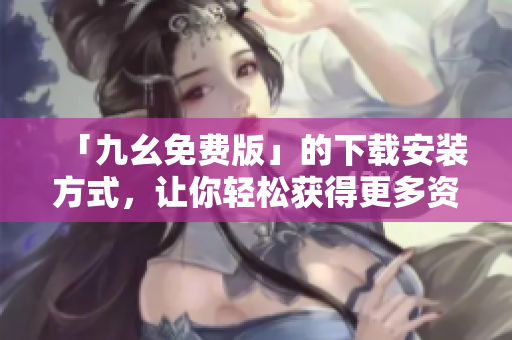 「九幺免费版」的下载安装方式，让你轻松获得更多资源！