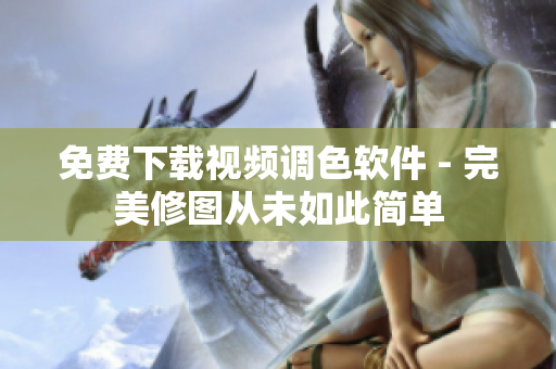 免费下载视频调色软件 - 完美修图从未如此简单