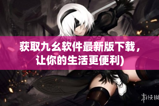 获取九幺软件最新版下载，让你的生活更便利)