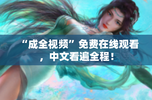 “成全视频”免费在线观看，中文看遍全程！