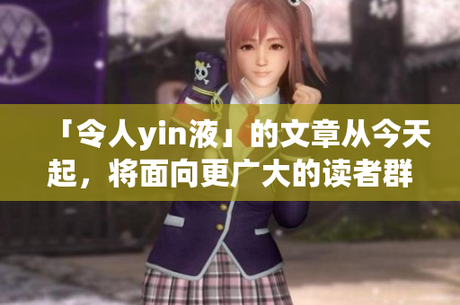 「令人yin液」的文章从今天起，将面向更广大的读者群体