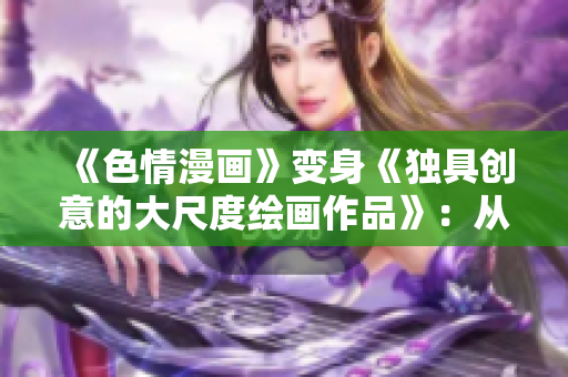 《色情漫画》变身《独具创意的大尺度绘画作品》：从邪恶到艺术的转变