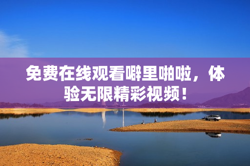 免费在线观看噼里啪啦，体验无限精彩视频！