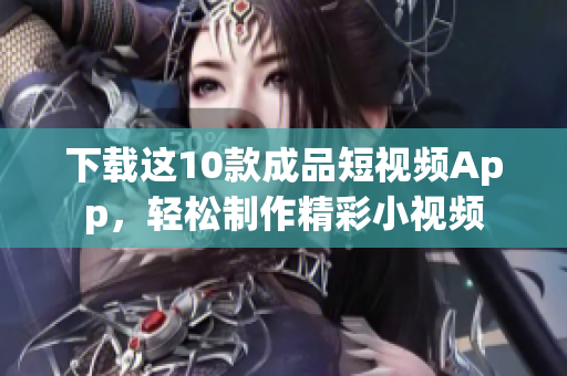 下载这10款成品短视频App，轻松制作精彩小视频