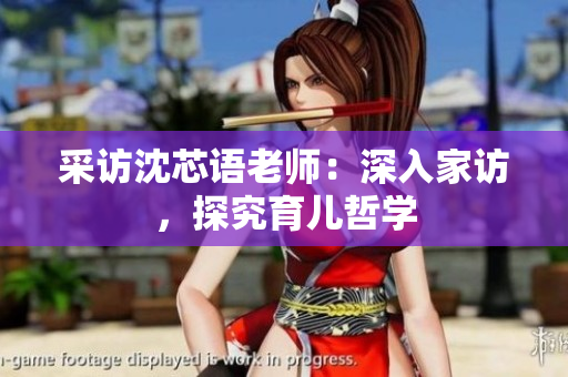 采访沈芯语老师：深入家访，探究育儿哲学