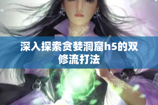 深入探索贪婪洞窟h5的双修流打法