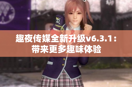 趣夜传媒全新升级v6.3.1：带来更多趣味体验