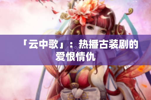 「云中歌」：热播古装剧的爱恨情仇