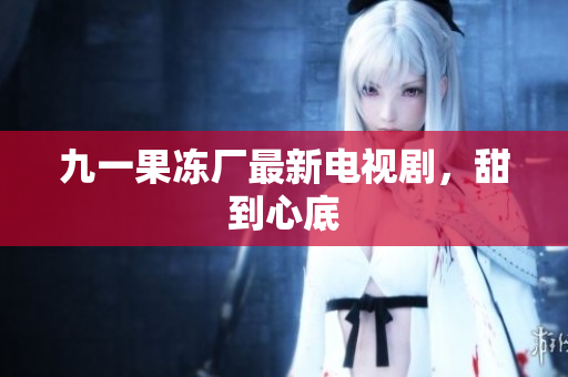 九一果冻厂最新电视剧，甜到心底