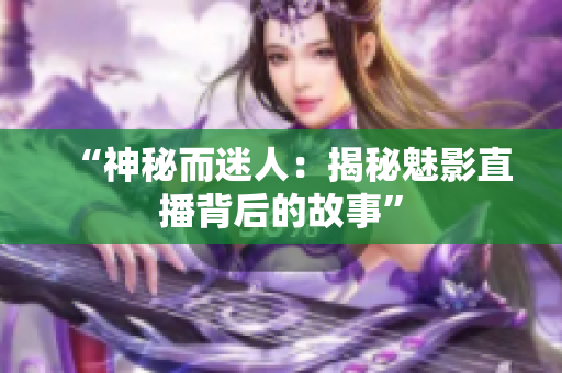 “神秘而迷人：揭秘魅影直播背后的故事”