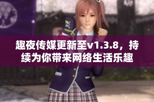 趣夜传媒更新至v1.3.8，持续为你带来网络生活乐趣