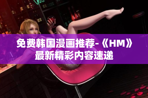 免费韩国漫画推荐-《HM》最新精彩内容速递