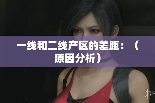 一线和二线产区的差距：（原因分析）