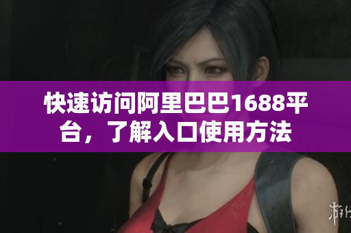 快速访问阿里巴巴1688平台，了解入口使用方法