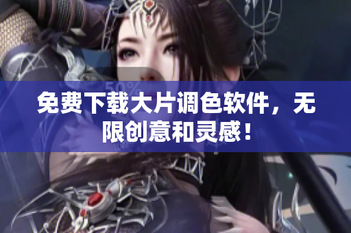 免费下载大片调色软件，无限创意和灵感！