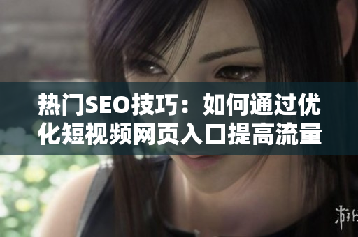 热门SEO技巧：如何通过优化短视频网页入口提高流量？