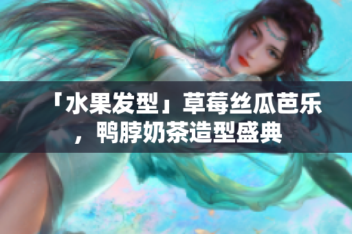 「水果发型」草莓丝瓜芭乐，鸭脖奶茶造型盛典