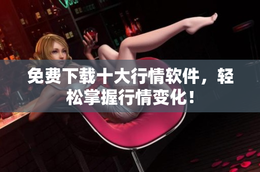 免费下载十大行情软件，轻松掌握行情变化！