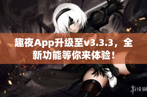 趣夜App升级至v3.3.3，全新功能等你来体验！