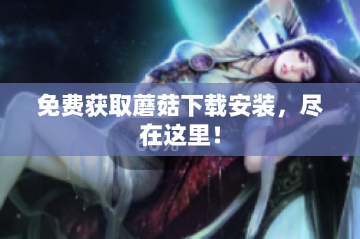 免费获取蘑菇下载安装，尽在这里！