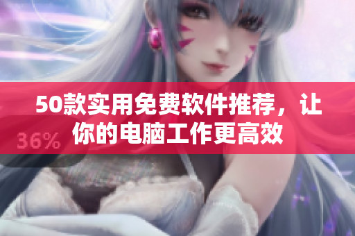 50款实用免费软件推荐，让你的电脑工作更高效