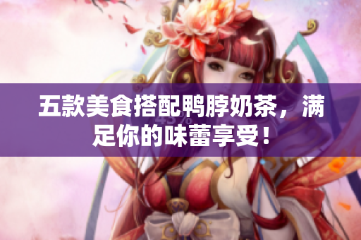 五款美食搭配鸭脖奶茶，满足你的味蕾享受！